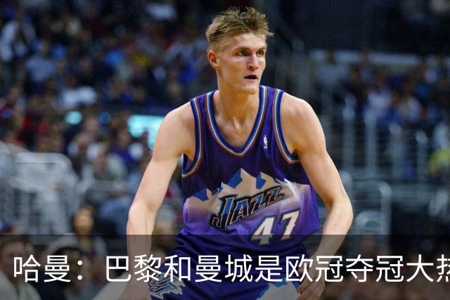哈曼：巴黎和曼城是欧冠夺冠大热，拜仁进不了联赛阶段前八